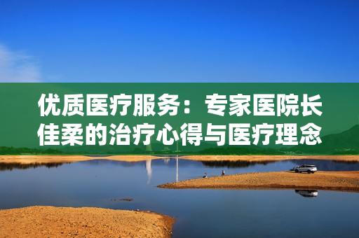 優(yōu)質(zhì)醫(yī)療服務(wù)：專家醫(yī)院長佳柔的治療心得與醫(yī)療理念分享