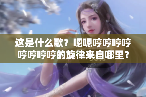 這是什么歌？嗯嗯哼哼哼哼哼哼哼哼的旋律來自哪里？