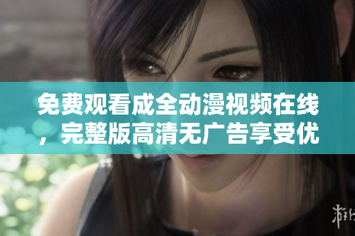 免費觀看成全動漫視頻在線，完整版高清無廣告享受優(yōu)質(zhì)觀影體驗