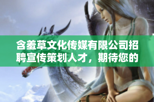 含羞草文化傳媒有限公司招聘宣傳策劃人才，期待您的加入