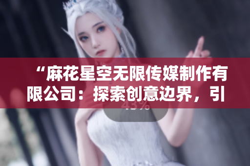 “麻花星空無限傳媒制作有限公司：探索創(chuàng)意邊界，引領(lǐng)娛樂新潮流”
