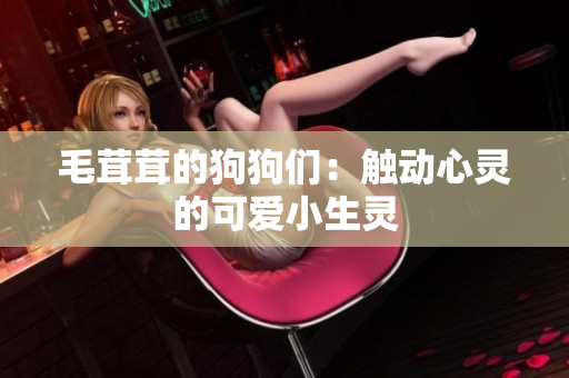 毛茸茸的狗狗們：觸動(dòng)心靈的可愛(ài)小生靈