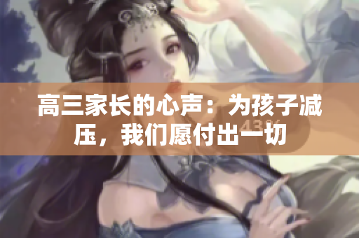 高三家長(zhǎng)的心聲：為孩子減壓，我們?cè)父冻鲆磺? title=
