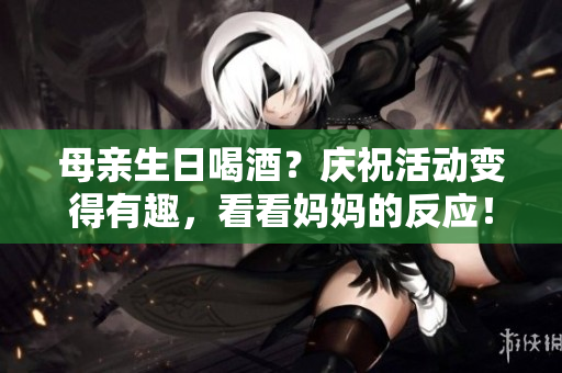 母親生日喝酒？慶?；顒幼兊糜腥ぃ纯磱寢尩姆磻?！