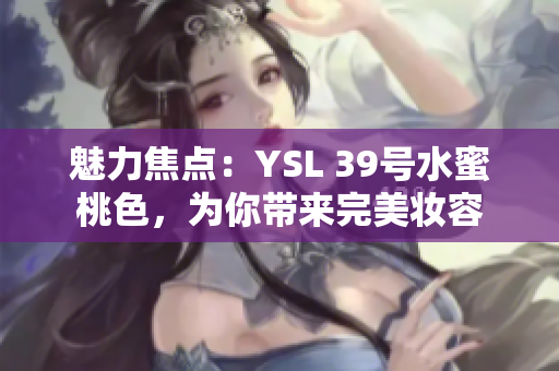 魅力焦點：YSL 39號水蜜桃色，為你帶來完美妝容