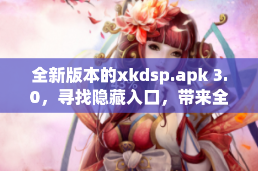 全新版本的xkdsp.apk 3.0，尋找隱藏入口，帶來全新特色