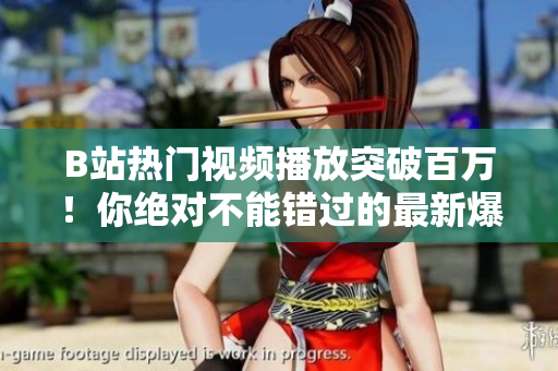 B站熱門視頻播放突破百萬(wàn)！你絕對(duì)不能錯(cuò)過(guò)的最新爆款視頻大盤點(diǎn)！