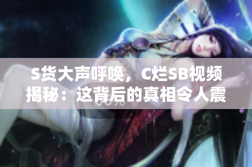 S貨大聲呼喚，C爛SB視頻揭秘：這背后的真相令人震驚