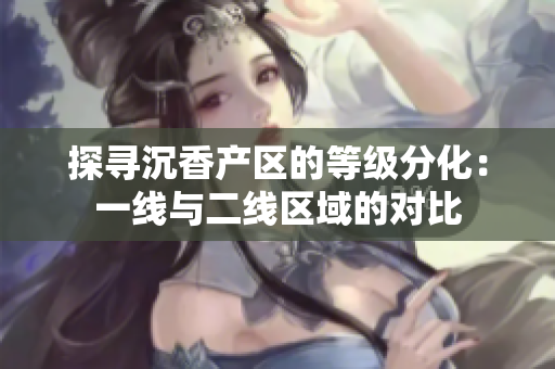 探尋沉香產(chǎn)區(qū)的等級(jí)分化：一線與二線區(qū)域的對(duì)比