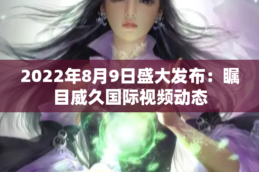 2022年8月9日盛大發(fā)布：矚目威久國(guó)際視頻動(dòng)態(tài)