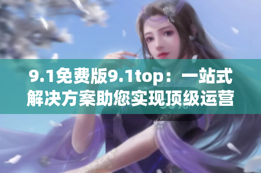 9.1免費(fèi)版9.1top：一站式解決方案助您實(shí)現(xiàn)頂級(jí)運(yùn)營(yíng)