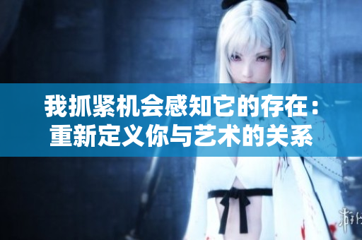 我抓緊機(jī)會感知它的存在：重新定義你與藝術(shù)的關(guān)系
