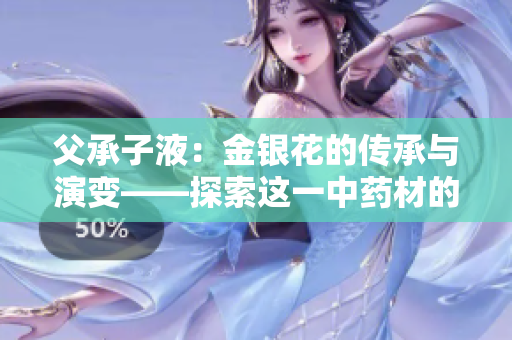 父承子液：金銀花的傳承與演變——探索這一中藥材的歷史淵源、現(xiàn)代應(yīng)用及未來發(fā)展