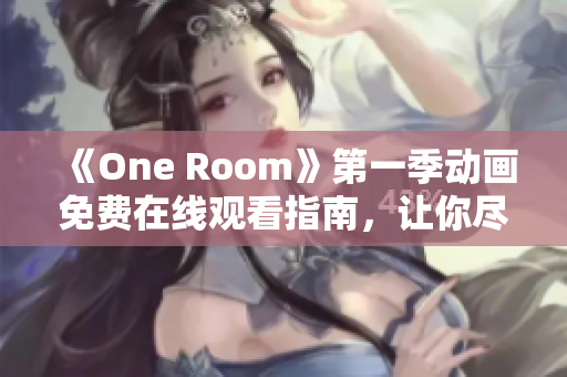 《One Room》第一季動畫免費在線觀看指南，讓你盡情暢享宅男宅女的世界