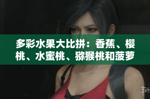 多彩水果大比拼：香蕉、櫻桃、水蜜桃、獼猴桃和菠蘿，哪種水果更令人著迷？