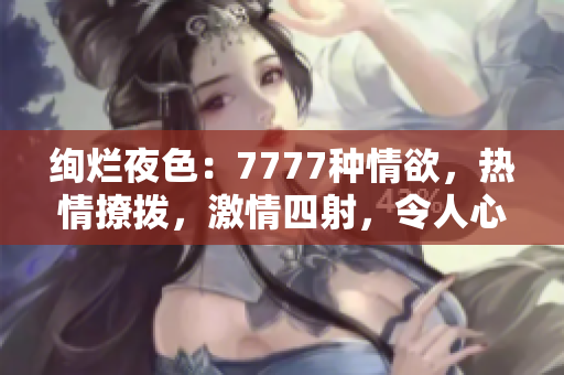 絢爛夜色：7777種情欲，熱情撩撥，激情四射，令人心跳加速的綜合色情盛宴！