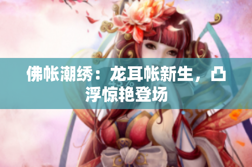 佛帳潮繡：龍耳帳新生，凸浮驚艷登場