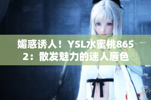 媚惑誘人！YSL水蜜桃8652：散發(fā)魅力的迷人唇色