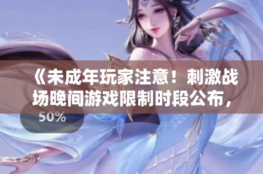 《未成年玩家注意！刺激戰(zhàn)場晚間游戲限制時段公布，夜間游戲將受限》