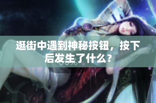 逛街中遇到神秘按鈕，按下后發(fā)生了什么？