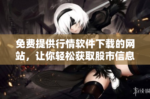 免費提供行情軟件下載的網(wǎng)站，讓你輕松獲取股市信息