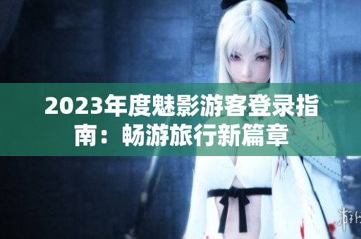 2023年度魅影游客登錄指南：暢游旅行新篇章