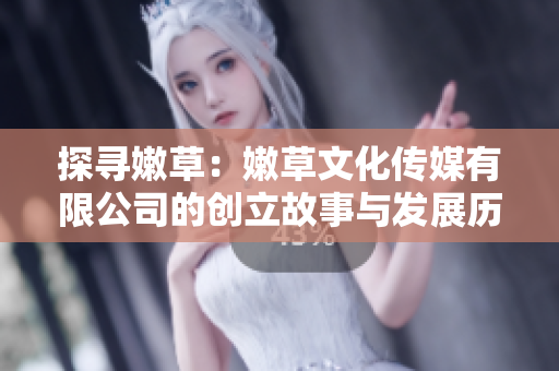 探尋嫩草：嫩草文化傳媒有限公司的創(chuàng)立故事與發(fā)展歷程