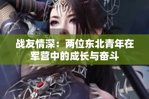 戰(zhàn)友情深：兩位東北青年在軍營中的成長與奮斗