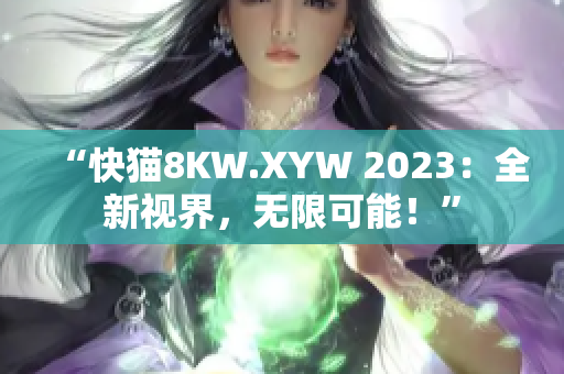 “快貓8KW.XYW 2023：全新視界，無限可能！”
