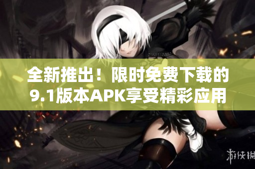 全新推出！限時(shí)免費(fèi)下載的9.1版本APK享受精彩應(yīng)用