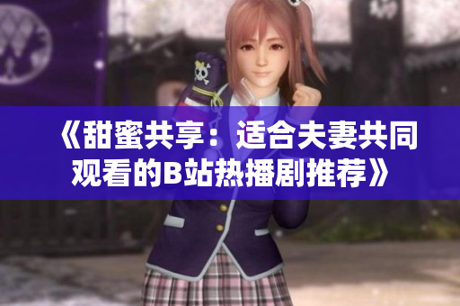 《甜蜜共享：適合夫妻共同觀看的B站熱播劇推薦》