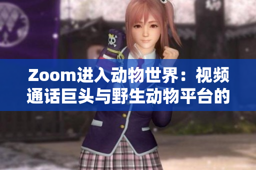 Zoom進(jìn)入動(dòng)物世界：視頻通話巨頭與野生動(dòng)物平臺(tái)的碰撞