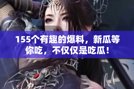 155個(gè)有趣的爆料，新瓜等你吃，不僅僅是吃瓜！