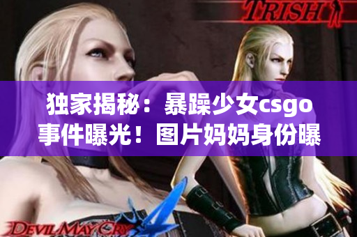 獨(dú)家揭秘：暴躁少女csgo事件曝光！圖片媽媽身份曝光揭開內(nèi)幕