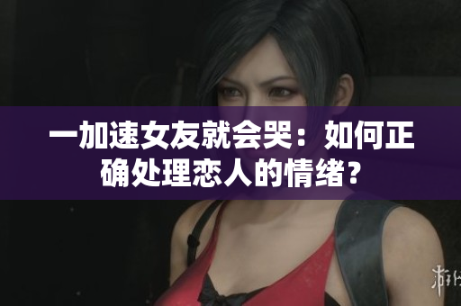 一加速女友就會(huì)哭：如何正確處理戀人的情緒？
