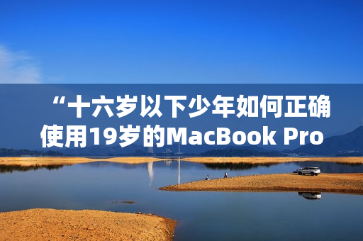“十六歲以下少年如何正確使用19歲的MacBook Pro？”