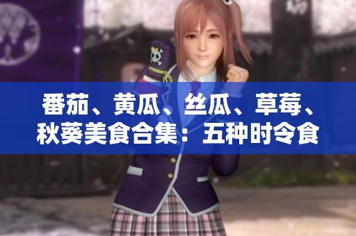 番茄、黃瓜、絲瓜、草莓、秋葵美食合集：五種時(shí)令食材的創(chuàng)意應(yīng)用與營(yíng)養(yǎng)價(jià)值