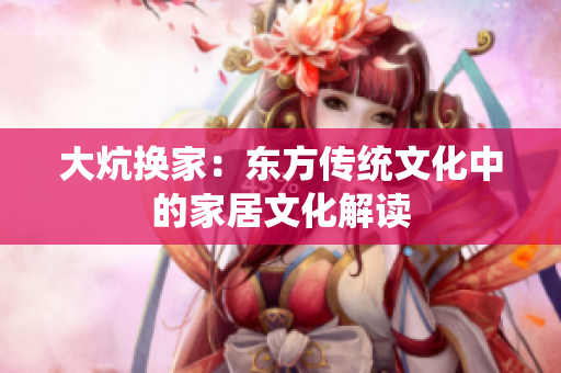 大炕換家：東方傳統(tǒng)文化中的家居文化解讀