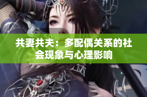 共妻共夫：多配偶關(guān)系的社會現(xiàn)象與心理影響
