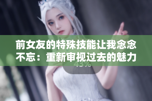 前女友的特殊技能讓我念念不忘：重新審視過(guò)去的魅力