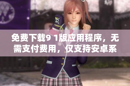 免費(fèi)下載9 1版應(yīng)用程序，無(wú)需支付費(fèi)用，僅支持安卓系統(tǒng)安裝