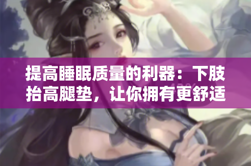 提高睡眠質(zhì)量的利器：下肢抬高腿墊，讓你擁有更舒適的睡眠體驗(yàn)