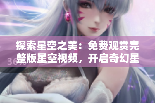探索星空之美：免費觀賞完整版星空視頻，開啟奇幻星際之旅