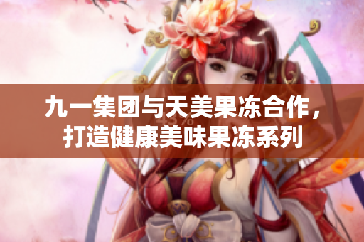 九一集團(tuán)與天美果凍合作，打造健康美味果凍系列