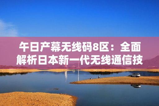 午日產(chǎn)幕無線碼8區(qū)：全面解析日本新一代無線通信技術(shù)