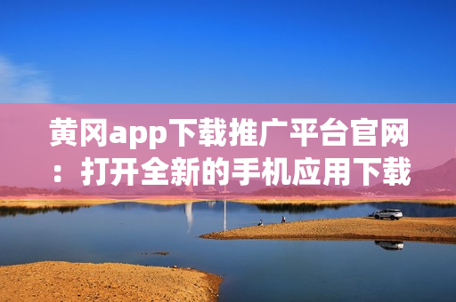 黃岡app下載推廣平臺官網(wǎng)：打開全新的手機應用下載與分享之旅