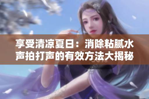 享受清涼夏日：消除粘膩水聲拍打聲的有效方法大揭秘！