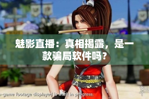 魅影直播：真相揭露，是一款騙局軟件嗎？