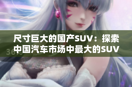 尺寸巨大的國產(chǎn)SUV：探索中國汽車市場中最大的SUV車型的設(shè)計(jì)與性能特點(diǎn)