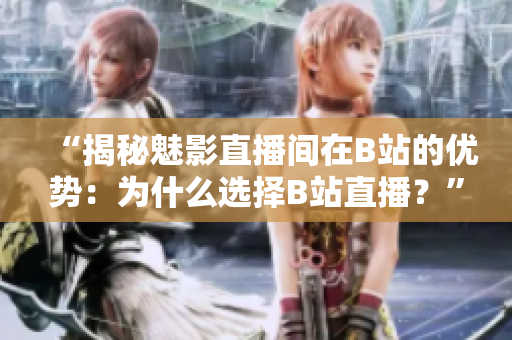 “揭秘魅影直播間在B站的優(yōu)勢：為什么選擇B站直播？”。